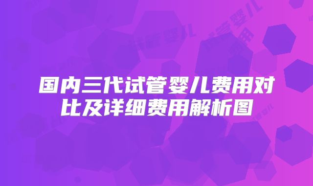 国内三代试管婴儿费用对比及详细费用解析图