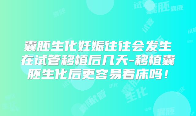 囊胚生化妊娠往往会发生在试管移植后几天-移植囊胚生化后更容易着床吗!