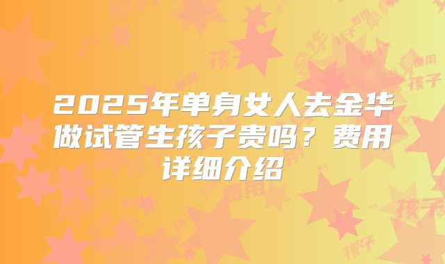 2025年单身女人去金华做试管生孩子贵吗？费用详细介绍