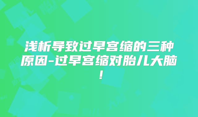 浅析导致过早宫缩的三种原因-过早宫缩对胎儿大脑!