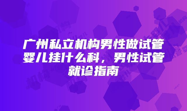 广州私立机构男性做试管婴儿挂什么科，男性试管就诊指南