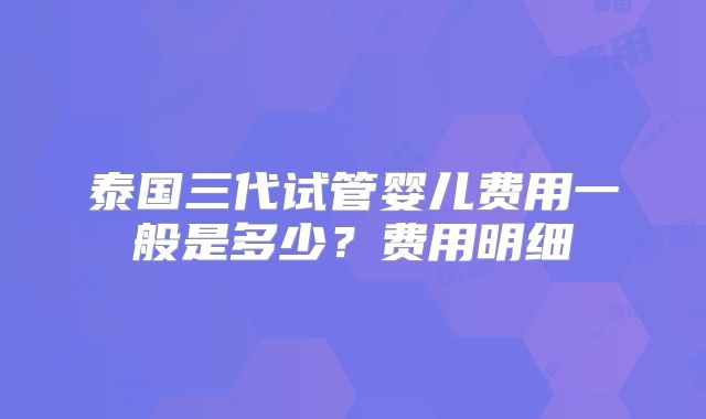 泰国三代试管婴儿费用一般是多少？费用明细