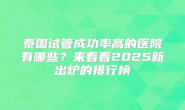 泰国试管成功率高的医院有哪些？来看看2025新出炉的排行榜