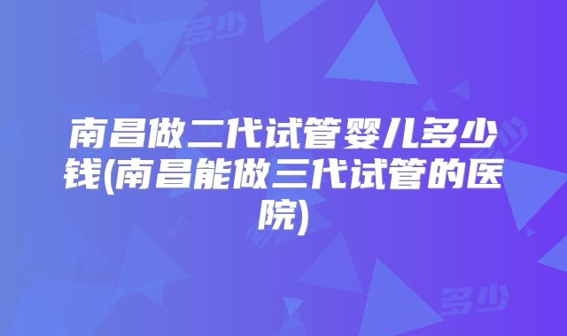 南昌做二代试管婴儿多少钱(南昌能做三代试管的医院)