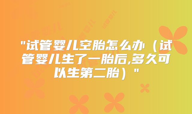 "试管婴儿空胎怎么办(试管婴儿生了一胎后,多久可以生第二胎)"