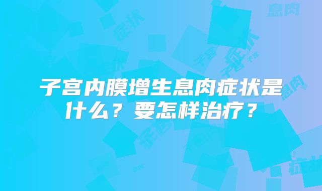 子宫内膜增生息肉症状是什么？要怎样治疗？