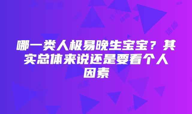哪一类人极易晚生宝宝？其实总体来说还是要看个人因素