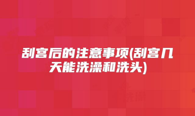 刮宫后的注意事项(刮宫几天能洗澡和洗头)