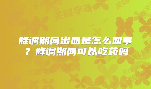 降调期间出血是怎么回事？降调期间可以吃药吗