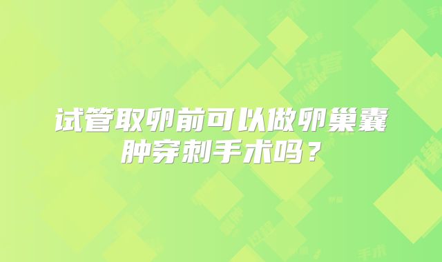 试管取卵前可以做卵巢囊肿穿刺手术吗？
