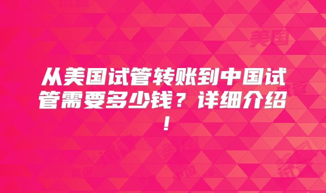 从美国试管转账到中国试管需要多少钱？详细介绍！