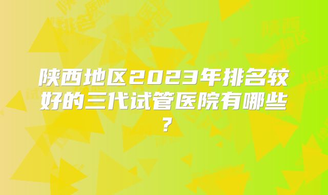 陕西地区2023年排名较好的三代试管医院有哪些？