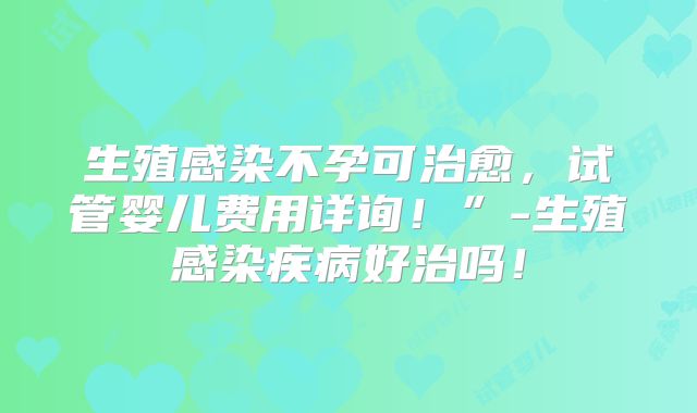 生殖感染不孕可治愈，试管婴儿费用详询！”-生殖感染疾病好治吗！
