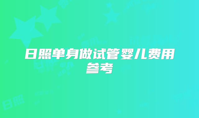 日照单身做试管婴儿费用参考