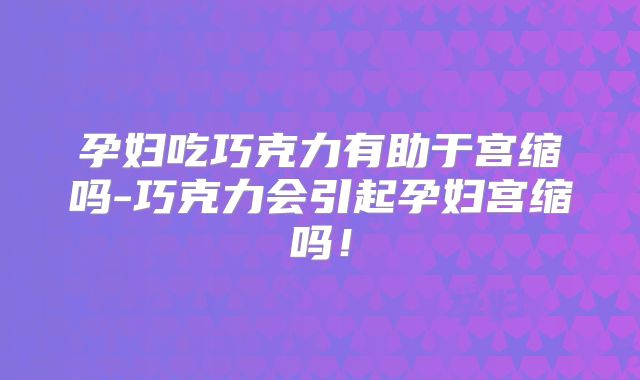 孕妇吃巧克力有助于宫缩吗-巧克力会引起孕妇宫缩吗！