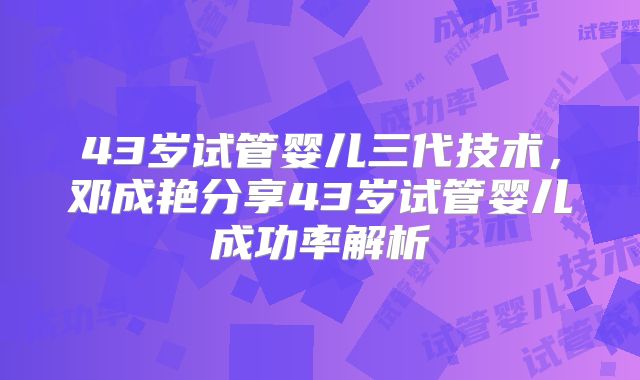 43岁试管婴儿三代技术,邓成艳分享43岁试管婴儿成功率解析
