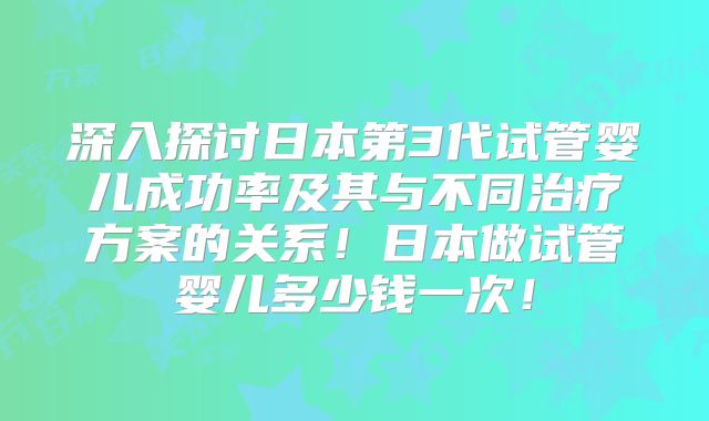 深入探讨日本第3代试管婴儿成功率及其与不同治疗方案的关系！日本做试管婴儿多少钱一次！