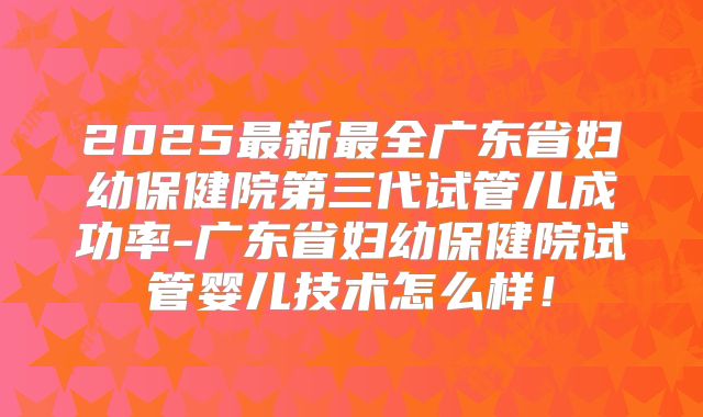 2025最新最全广东省妇幼保健院第三代试管儿成功率-广东省妇幼保健院试管婴儿技术怎么样!