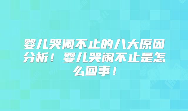 婴儿哭闹不止的八大原因分析！婴儿哭闹不止是怎么回事！