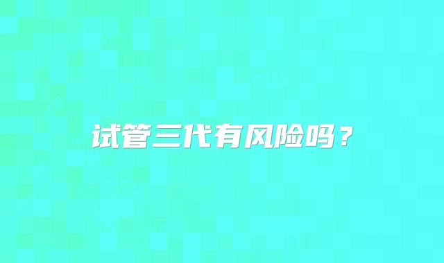 试管三代有风险吗？