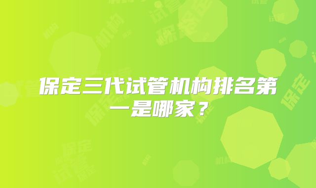 保定三代试管机构排名第一是哪家?