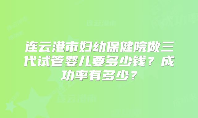 连云港市妇幼保健院做三代试管婴儿要多少钱？成功率有多少？