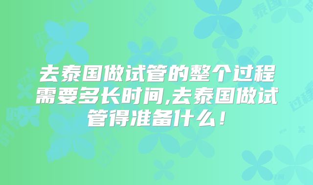 去泰国做试管的整个过程需要多长时间,去泰国做试管得准备什么！