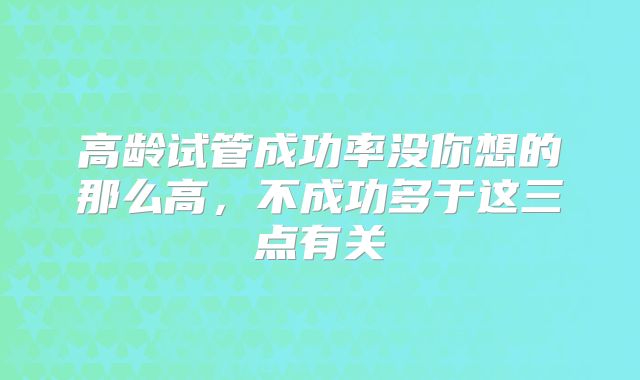 高龄试管成功率没你想的那么高,不成功多于这三点有关