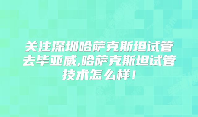 关注深圳哈萨克斯坦试管去毕亚威,哈萨克斯坦试管技术怎么样！