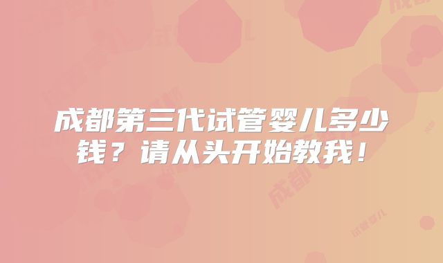 成都第三代试管婴儿多少钱？请从头开始教我！