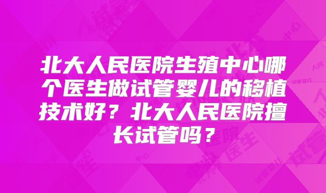 北大人民医院生殖中心哪个医生做试管婴儿的移植技术好？北大人民医院擅长试管吗？