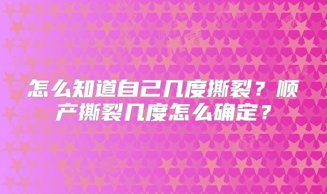 怎么知道自己几度撕裂？顺产撕裂几度怎么确定？