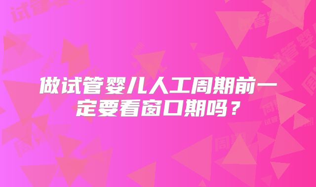 做试管婴儿人工周期前一定要看窗口期吗？