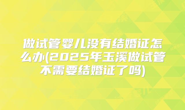 做试管婴儿没有结婚证怎么办(2025年玉溪做试管不需要结婚证了吗)