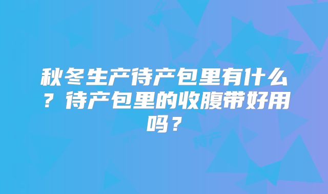 秋冬生产待产包里有什么?待产包里的收腹带好用吗?