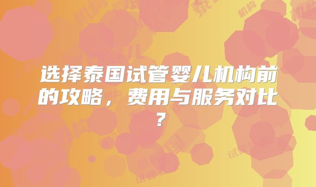 选择泰国试管婴儿机构前的攻略,费用与服务对比?