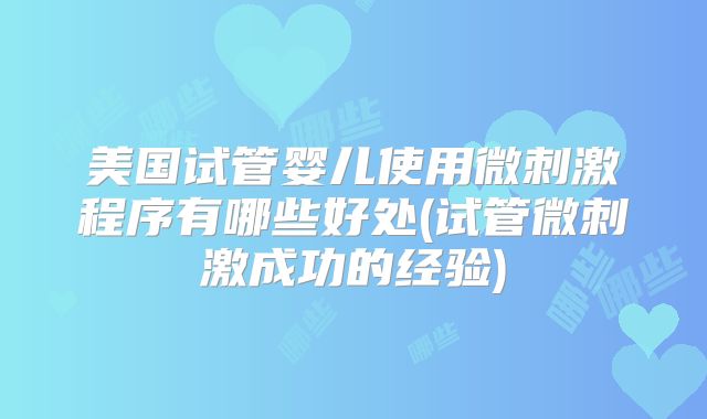 美国试管婴儿使用微刺激程序有哪些好处(试管微刺激成功的经验)