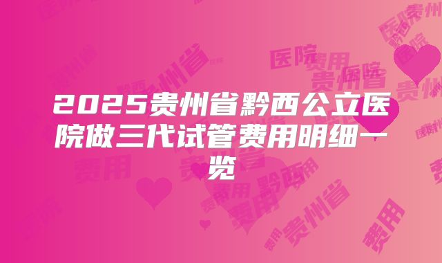 2025贵州省黔西公立医院做三代试管费用明细一览