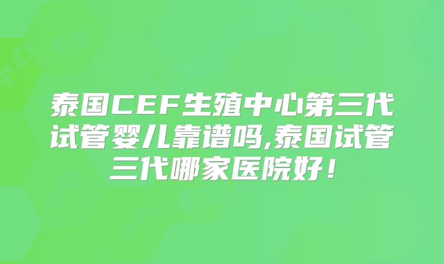泰国CEF生殖中心第三代试管婴儿靠谱吗,泰国试管三代哪家医院好！
