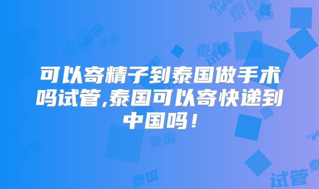 可以寄精子到泰国做手术吗试管,泰国可以寄快递到中国吗！