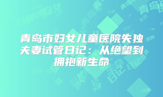 青岛市妇女儿童医院失独夫妻试管日记：从绝望到拥抱新生命