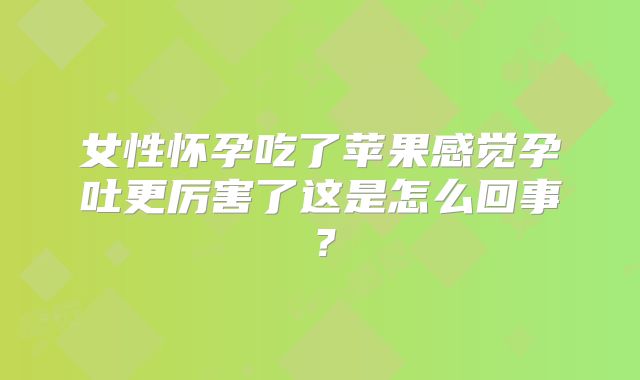 女性怀孕吃了苹果感觉孕吐更厉害了这是怎么回事?