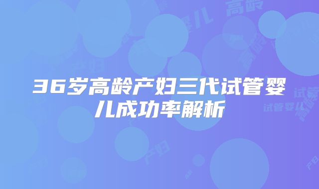 36岁高龄产妇三代试管婴儿成功率解析