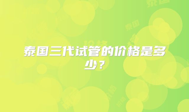 泰国三代试管的价格是多少?
