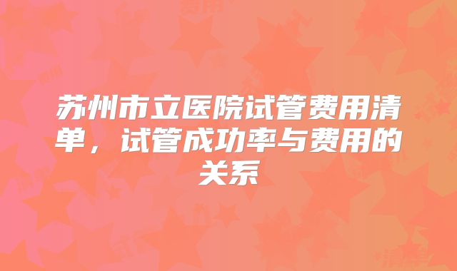 苏州市立医院试管费用清单，试管成功率与费用的关系
