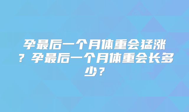 孕最后一个月体重会猛涨？孕最后一个月体重会长多少？