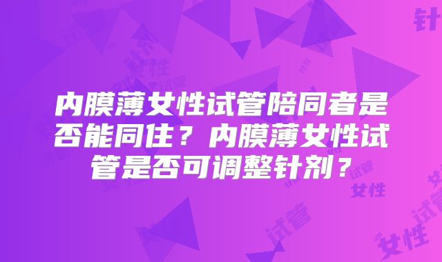 内膜薄女性试管陪同者是否能同住？内膜薄女性试管是否可调整针剂？