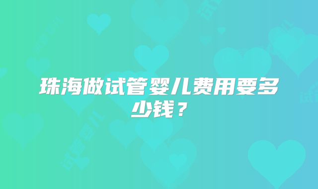 珠海做试管婴儿费用要多少钱？