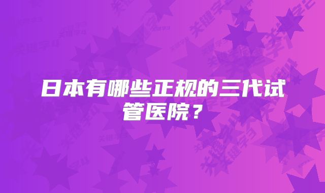 日本有哪些正规的三代试管医院？