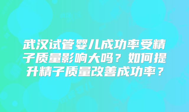 武汉试管婴儿成功率受精子质量影响大吗？如何提升精子质量改善成功率？